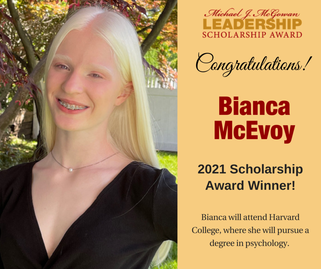 Photo of Bianca to left with yellow section to the right and Michael J. McGowan Leadership Scholarship Award logo top right. Text reads: Congratulations! Bianca McEvoy 2021 Scholarship Award Winner! Bianca will attend Harvard College, where she will pursue a degree in psychology.